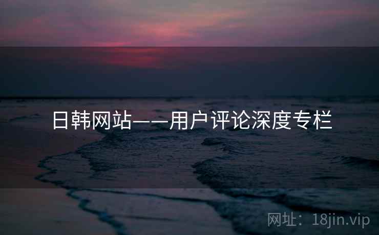 日韩网站——用户评论深度专栏