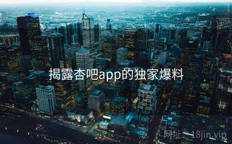 揭露杏吧app的独家爆料