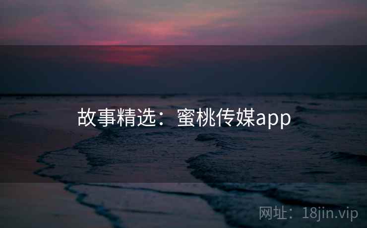 故事精选：蜜桃传媒app