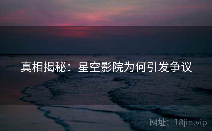 真相揭秘：星空影院为何引发争议