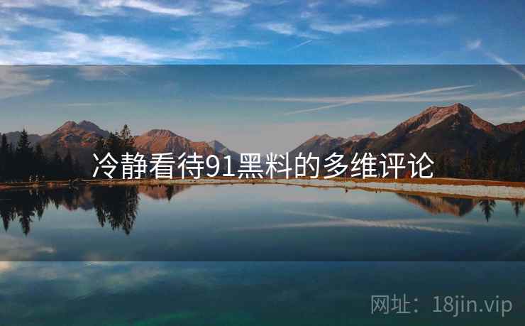 冷静看待91黑料的多维评论 冷静看待91黑料的多维评论