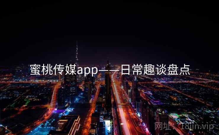 蜜桃传媒app——日常趣谈盘点