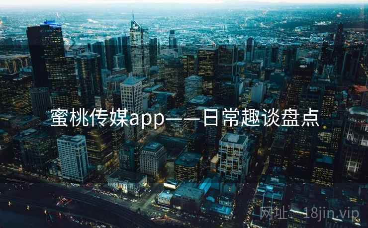 蜜桃传媒app——日常趣谈盘点
